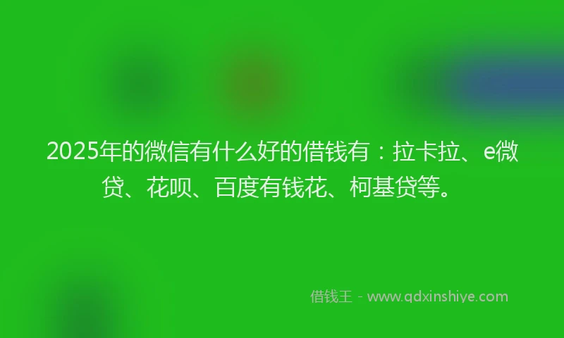 2025年的微信有什么好的借钱有：拉卡拉、e微贷、花呗、百度有钱花、柯基贷等。