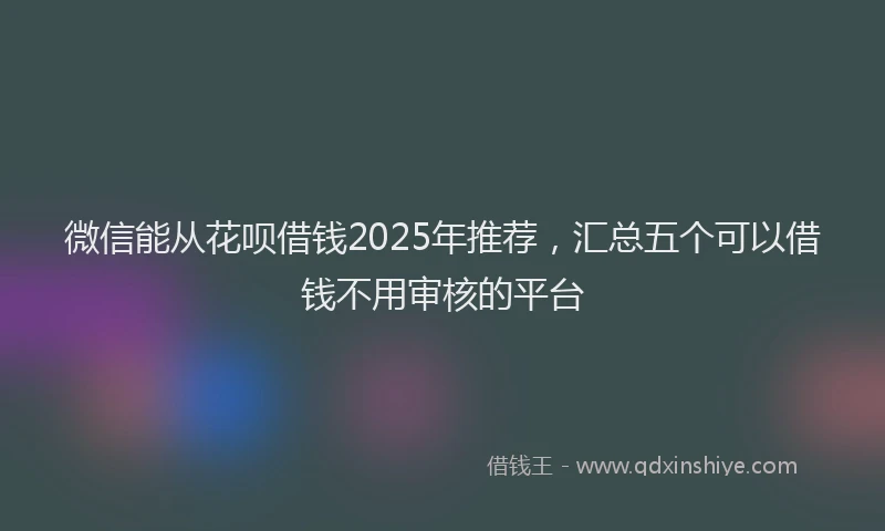 微信能从花呗借钱2025年推荐，汇总五个可以借钱不用审核的平台