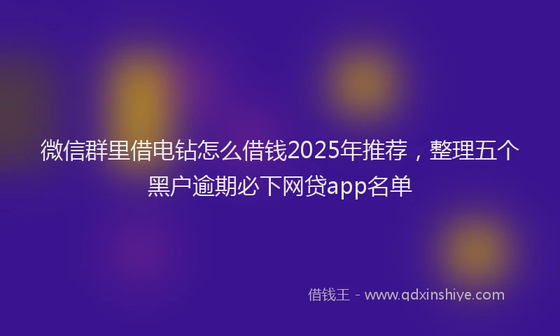 微信群里借电钻怎么借钱2025年推荐，整理五个黑户逾期必下网贷app名单