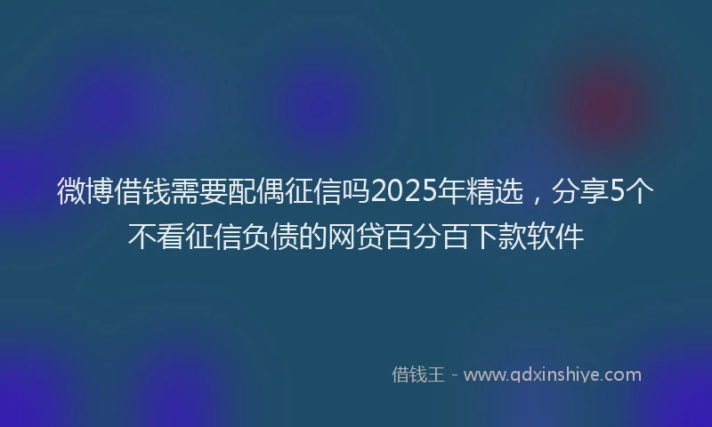 微博借钱需要配偶征信吗2025年精选，分享5个不看征信负债的网贷百分百下款软件