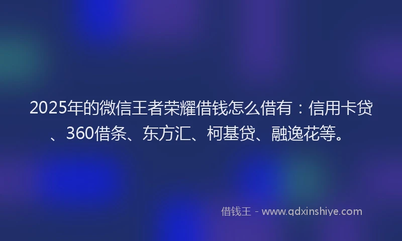 2025年的微信王者荣耀借钱怎么借有：信用卡贷、360借条、东方汇、柯基贷、融逸花等。