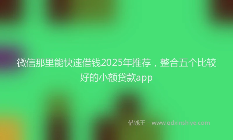 微信那里能快速借钱2025年推荐，整合五个比较好的小额贷款app