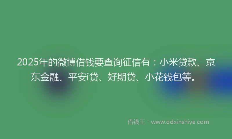 2025年的微博借钱要查询征信有：小米贷款、京东金融、平安i贷、好期贷、小花钱包等。
