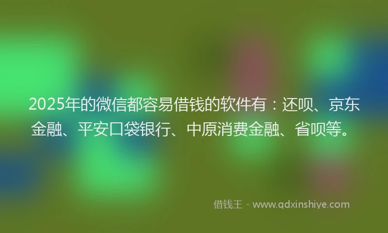 2025年的微信都容易借钱的软件有：还呗、京东金融、平安口袋银行、中原消费金融、省呗等。