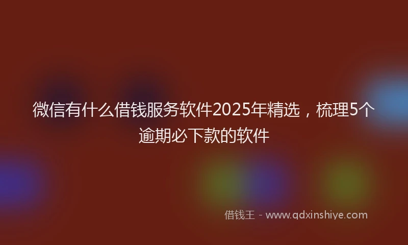 微信有什么借钱服务软件2025年精选，梳理5个逾期必下款的软件