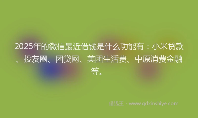 2025年的微信最近借钱是什么功能有：小米贷款、投友圈、团贷网、美团生活费、中原消费金融等。