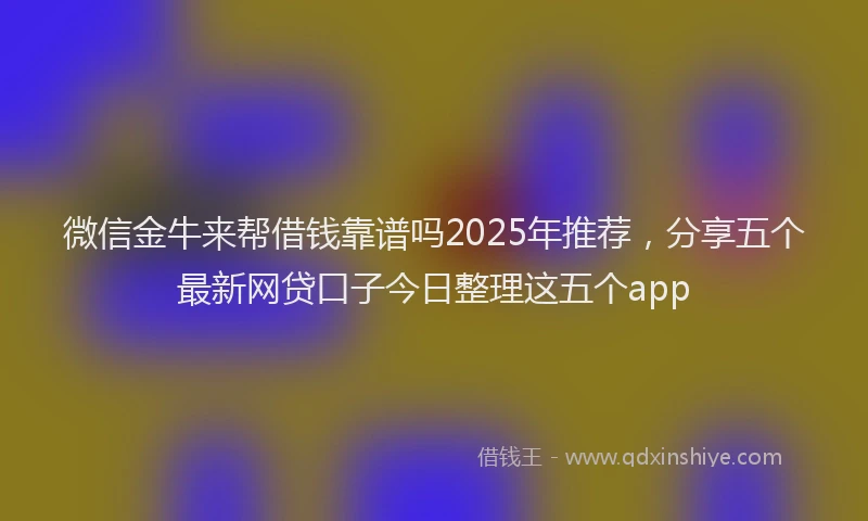 微信金牛来帮借钱靠谱吗2025年推荐，分享五个最新网贷口子今日整理这五个app