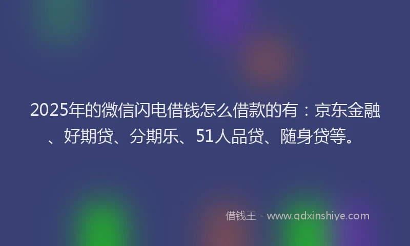 2025年的微信闪电借钱怎么借款的有：京东金融、好期贷、分期乐、51人品贷、随身贷等。