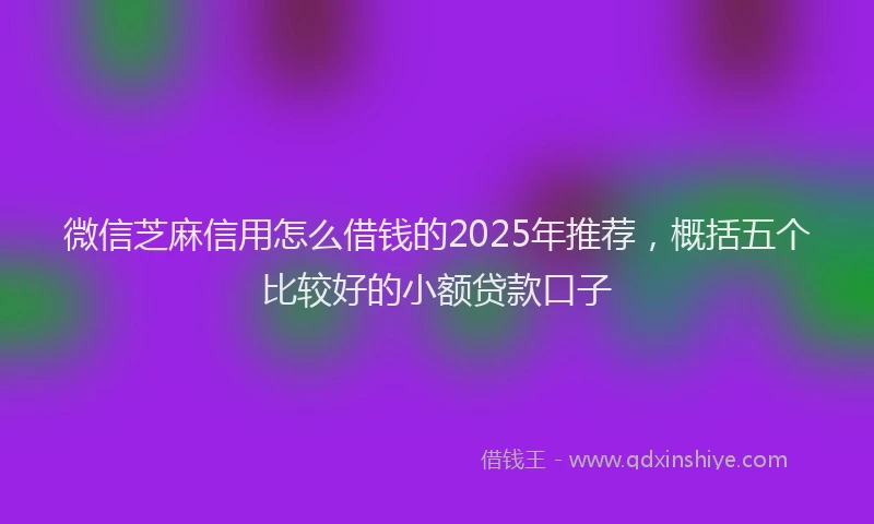 微信芝麻信用怎么借钱的2025年推荐，概括五个比较好的小额贷款口子