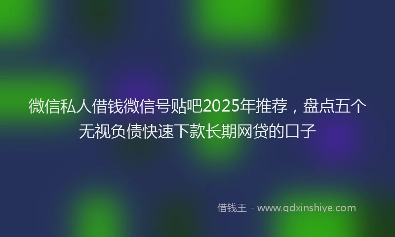 微信私人借钱微信号贴吧2025年推荐，盘点五个无视负债快速下款长期网贷的口子