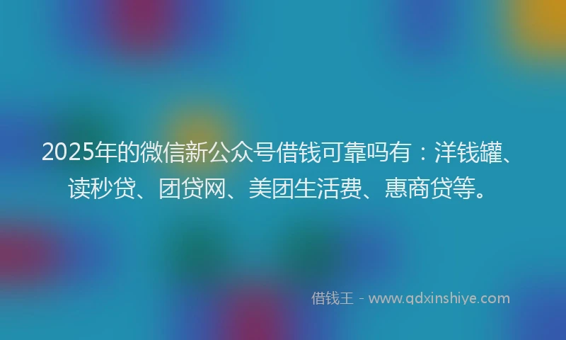 2025年的微信新公众号借钱可靠吗有：洋钱罐、读秒贷、团贷网、美团生活费、惠商贷等。