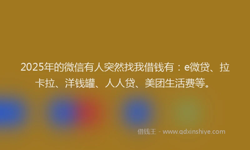 2025年的微信有人突然找我借钱有：e微贷、拉卡拉、洋钱罐、人人贷、美团生活费等。