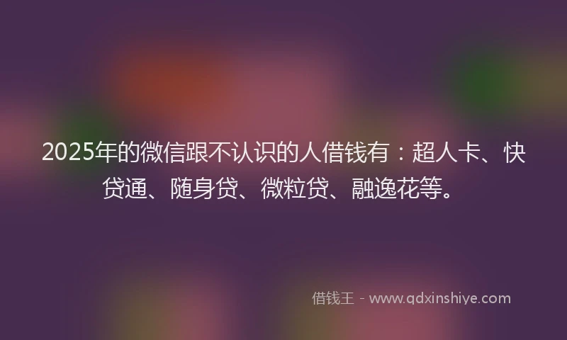 2025年的微信跟不认识的人借钱有：超人卡、快贷通、随身贷、微粒贷、融逸花等。