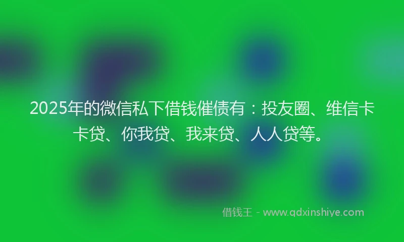 2025年的微信私下借钱催债有：投友圈、维信卡卡贷、你我贷、我来贷、人人贷等。