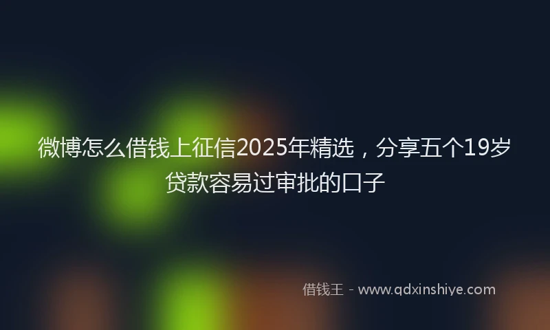微博怎么借钱上征信2025年精选，分享五个19岁贷款容易过审批的口子