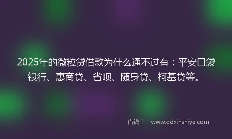 2025年的微粒贷借款为什么通不过有：平安口袋银行、惠商贷、省呗、随身贷、柯基贷等。
