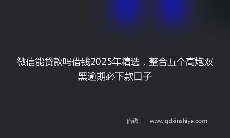 微信能贷款吗借钱2025年精选，整合五个高炮双黑逾期必下款口子