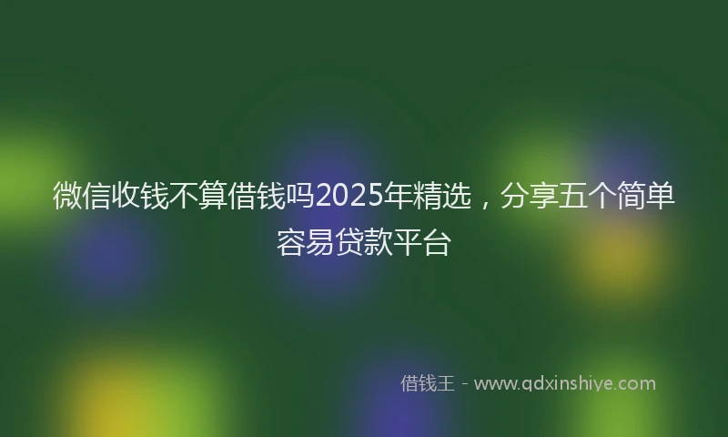 微信收钱不算借钱吗2025年精选，分享五个简单容易贷款平台