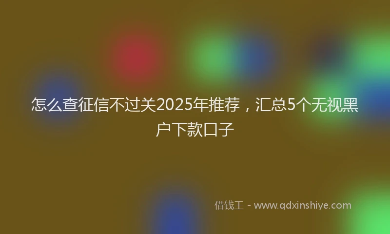 怎么查征信不过关2025年推荐，汇总5个无视黑户下款口子