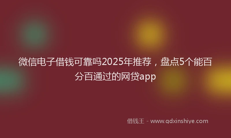 微信电子借钱可靠吗2025年推荐，盘点5个能百分百通过的网贷app