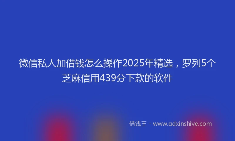 微信私人加借钱怎么操作2025年精选，罗列5个芝麻信用439分下款的软件