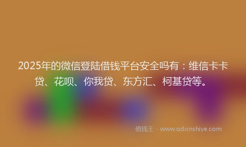 2025年的微信登陆借钱平台安全吗有：维信卡卡贷、花呗、你我贷、东方汇、柯基贷等。