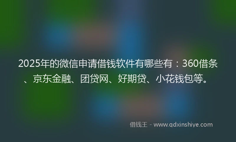 2025年的微信申请借钱软件有哪些有：360借条、京东金融、团贷网、好期贷、小花钱包等。