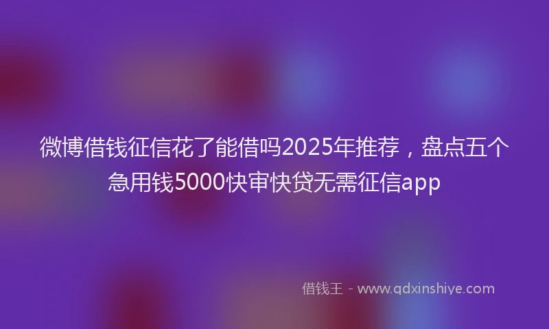 微博借钱征信花了能借吗2025年推荐，盘点五个急用钱5000快审快贷无需征信app
