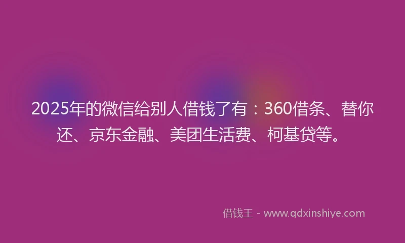 2025年的微信给别人借钱了有：360借条、替你还、京东金融、美团生活费、柯基贷等。