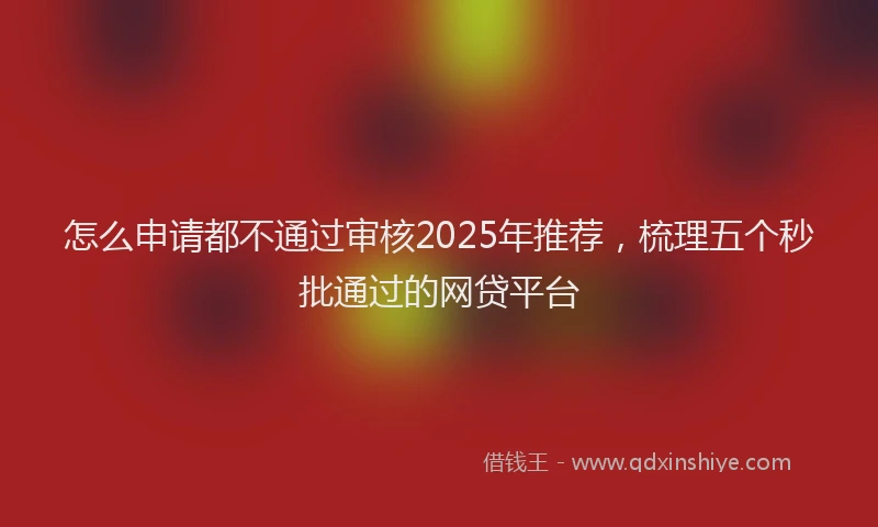 怎么申请都不通过审核2025年推荐，梳理五个秒批通过的网贷平台