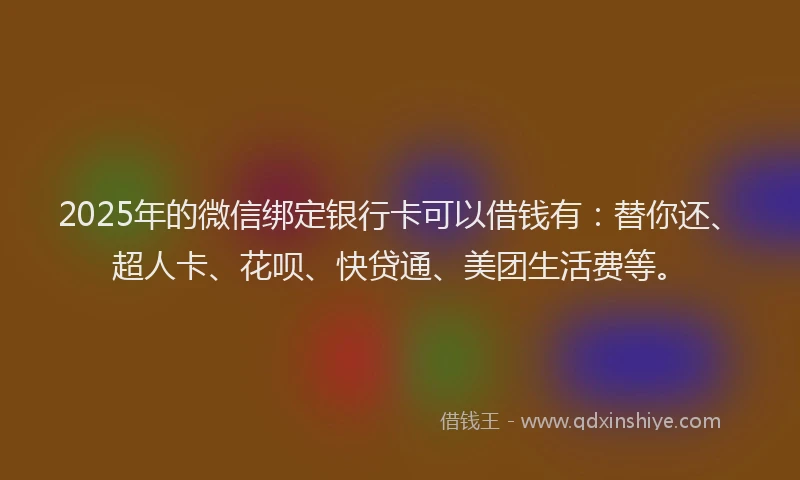 2025年的微信绑定银行卡可以借钱有：替你还、超人卡、花呗、快贷通、美团生活费等。
