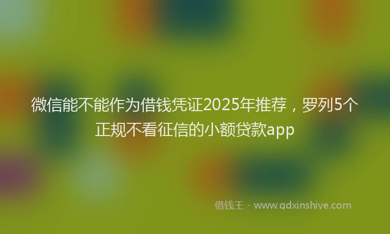 微信能不能作为借钱凭证2025年推荐，罗列5个正规不看征信的小额贷款app