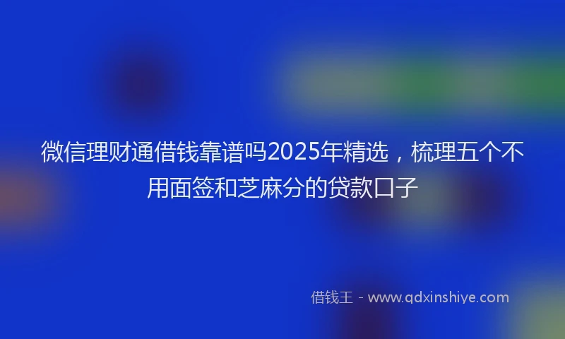 微信理财通借钱靠谱吗2025年精选，梳理五个不用面签和芝麻分的贷款口子