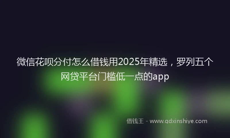 微信花呗分付怎么借钱用2025年精选，罗列五个网贷平台门槛低一点的app