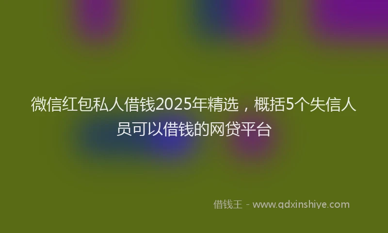微信红包私人借钱2025年精选，概括5个失信人员可以借钱的网贷平台