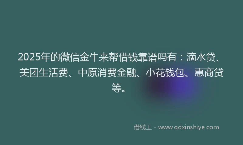 2025年的微信金牛来帮借钱靠谱吗有：滴水贷、美团生活费、中原消费金融、小花钱包、惠商贷等。