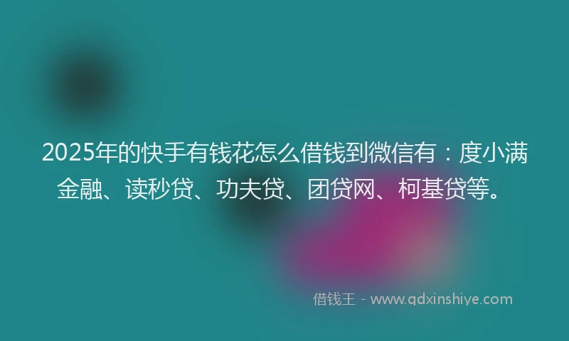 2025年的快手有钱花怎么借钱到微信有：度小满金融、读秒贷、功夫贷、团贷网、柯基贷等。
