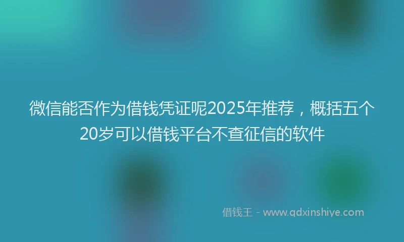 微信能否作为借钱凭证呢2025年推荐，概括五个20岁可以借钱平台不查征信的软件