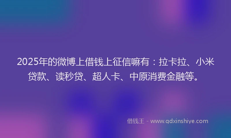 2025年的微博上借钱上征信嘛有：拉卡拉、小米贷款、读秒贷、超人卡、中原消费金融等。