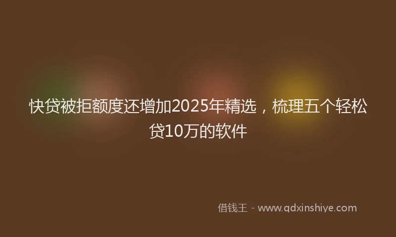 快贷被拒额度还增加2025年精选，梳理五个轻松贷10万的软件