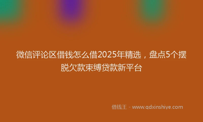 微信评论区借钱怎么借2025年精选，盘点5个摆脱欠款束缚贷款新平台