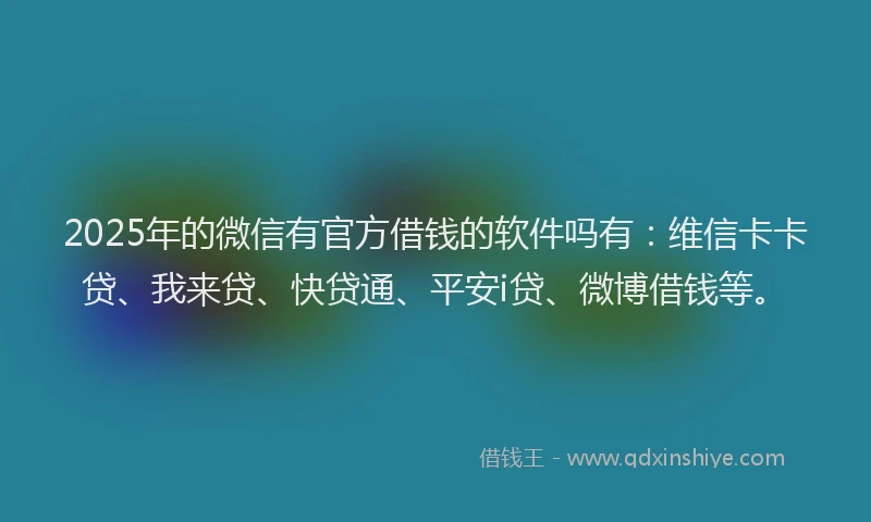 2025年的微信有官方借钱的软件吗有：维信卡卡贷、我来贷、快贷通、平安i贷、微博借钱等。