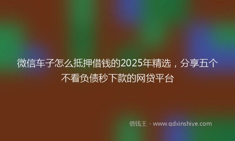 微信车子怎么抵押借钱的2025年精选，分享五个不看负债秒下款的网贷平台