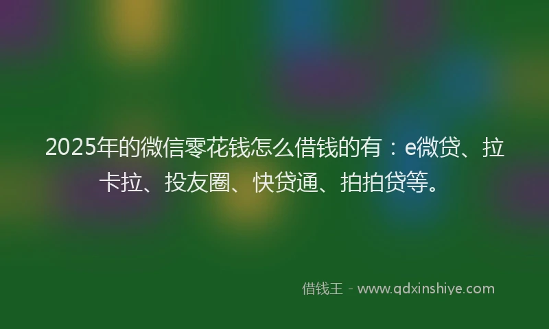 2025年的微信零花钱怎么借钱的有：e微贷、拉卡拉、投友圈、快贷通、拍拍贷等。