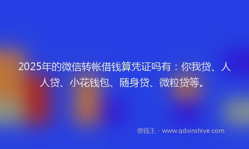 2025年的微信转帐借钱算凭证吗有：你我贷、人人贷、小花钱包、随身贷、微粒贷等。