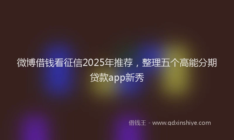 微博借钱看征信2025年推荐，整理五个高能分期贷款app新秀