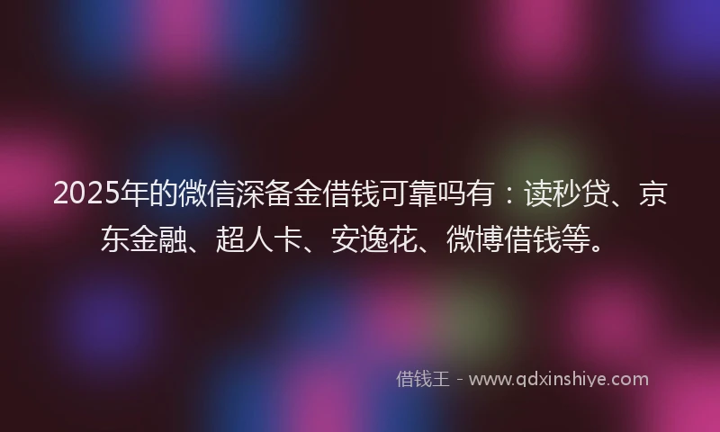 2025年的微信深备金借钱可靠吗有：读秒贷、京东金融、超人卡、安逸花、微博借钱等。