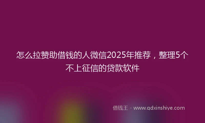 怎么拉赞助借钱的人微信2025年推荐，整理5个不上征信的贷款软件