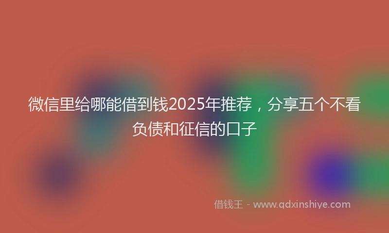 微信里给哪能借到钱2025年推荐，分享五个不看负债和征信的口子