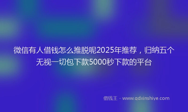 微信有人借钱怎么推脱呢2025年推荐，归纳五个无视一切包下款5000秒下款的平台